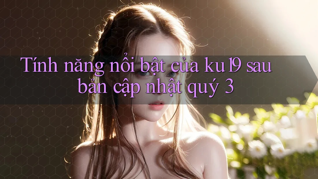 Tính năng nổi bật của ku19 sau bản cập nhật quý 3 Tính năng nổi bật của ku19 sau bản cập nhật quý 3