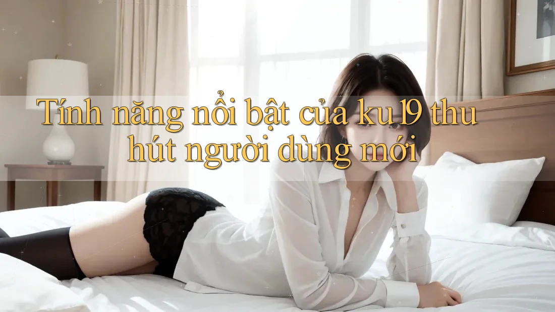 Tính năng nổi bật của ku19 thu hút người dùng mới
