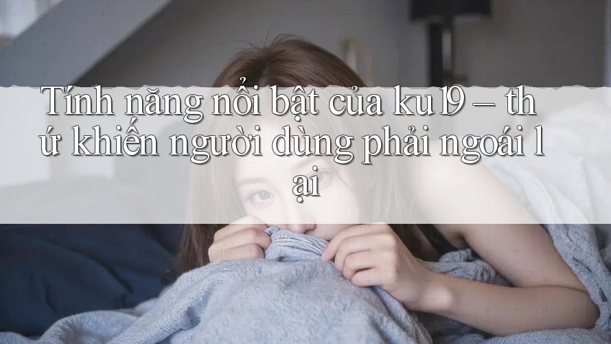 Tính năng nổi bật của ku19 – thứ khiến người dùng phải ngoái lại Tính năng nổi bật của ku19 – thứ khiến người dùng phải ngoái lại