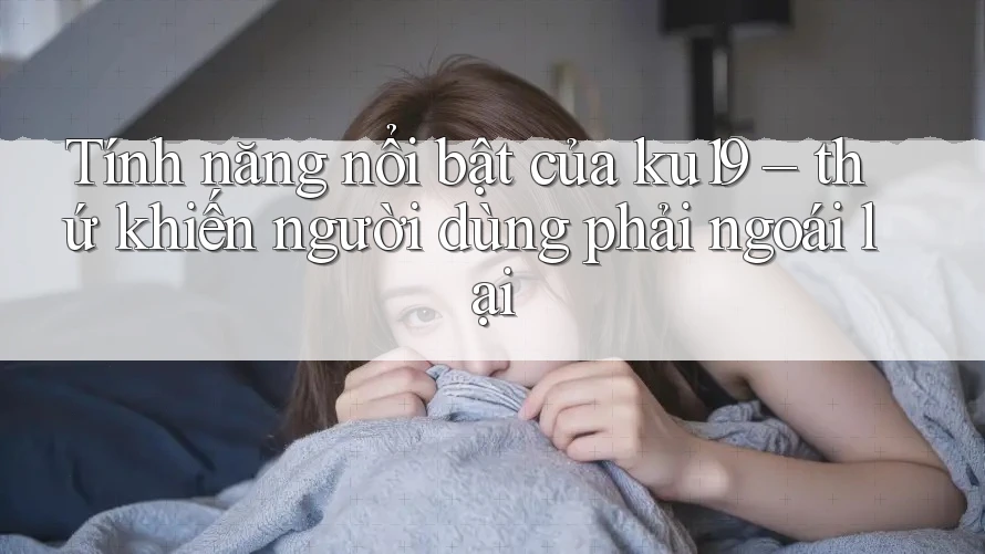 Tính năng nổi bật của ku19 – thứ khiến người dùng phải ngoái lại Tính năng nổi bật của ku19 – thứ khiến người dùng phải ngoái lại
