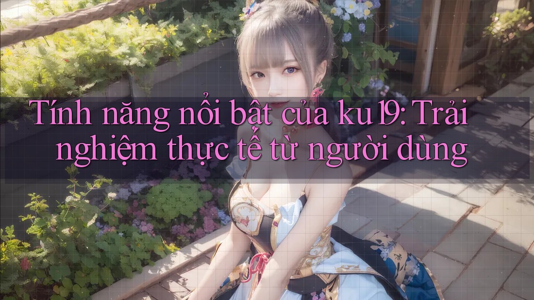 Tính năng nổi bật của ku19: Trải nghiệm thực tế từ người dùng