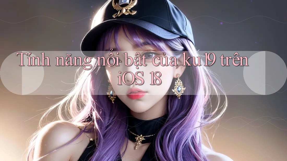 Tính năng nổi bật của ku19 trên iOS 18 Tính năng nổi bật của ku19 trên iOS 18