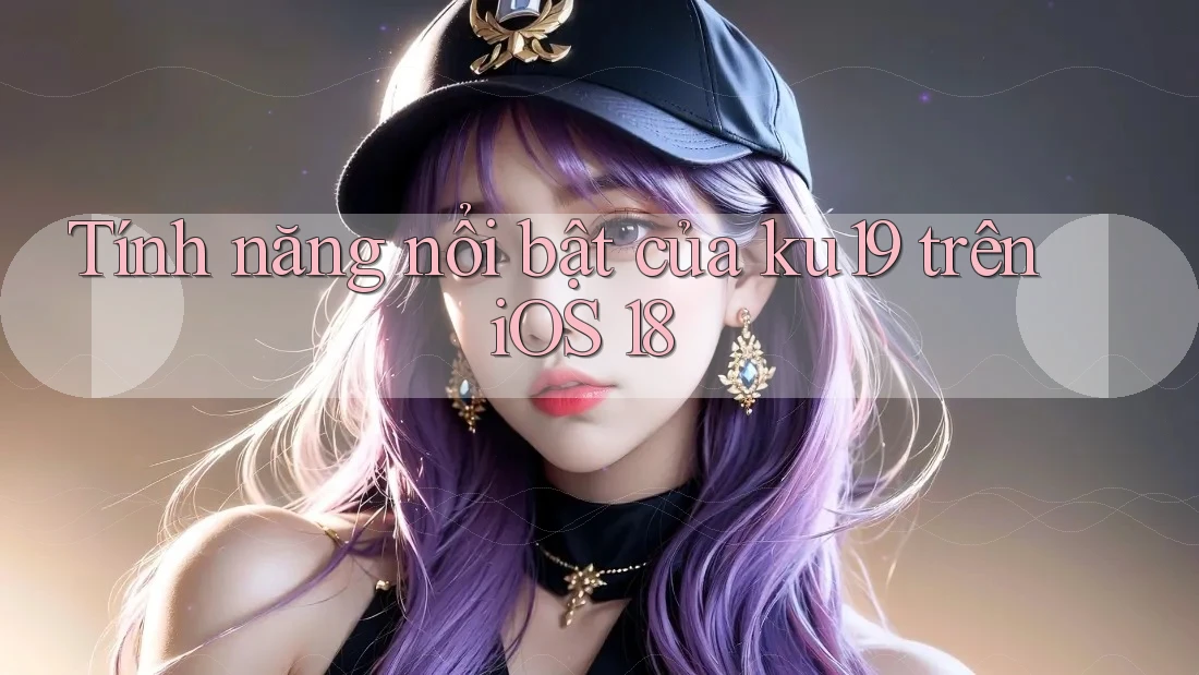 Tính năng nổi bật của ku19 trên iOS 18
