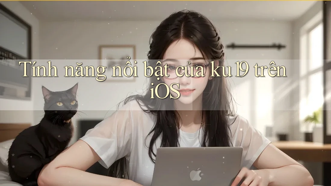 Tính năng nổi bật của ku19 trên iOS Tính năng nổi bật của ku19 trên iOS