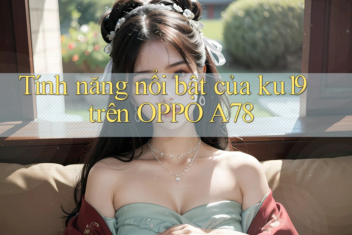 Tính năng nổi bật của ku19 trên OPPO A78 Tính năng nổi bật của ku19 trên OPPO A78