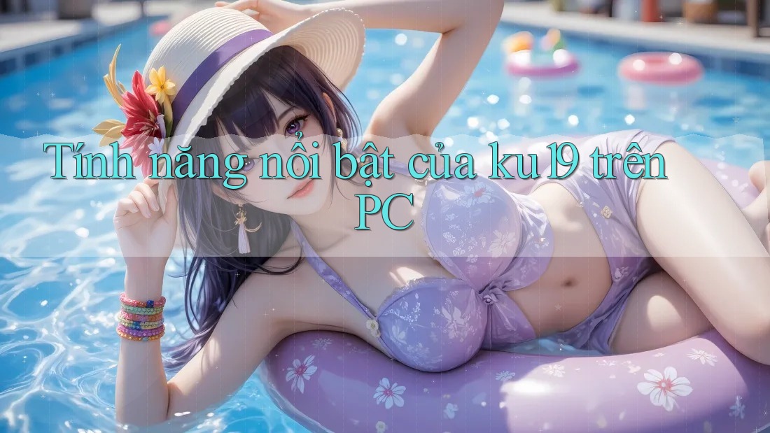 Tính năng nổi bật của ku19 trên PC Tính năng nổi bật của ku19 trên PC