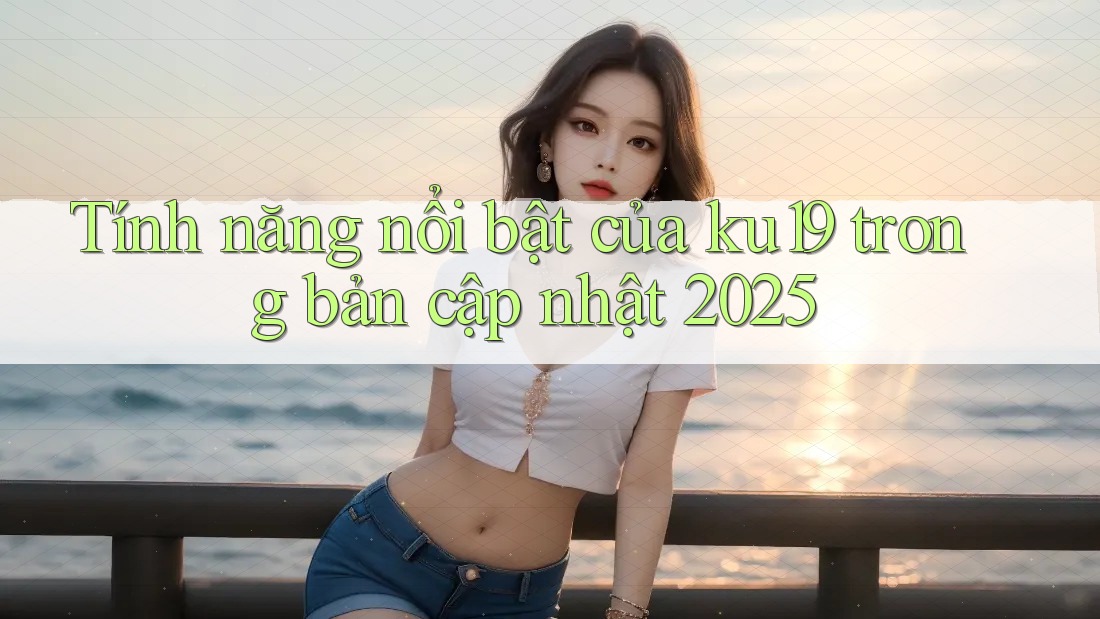 Tính năng nổi bật của ku19 trong bản cập nhật 2025 Tính năng nổi bật của ku19 trong bản cập nhật 2025