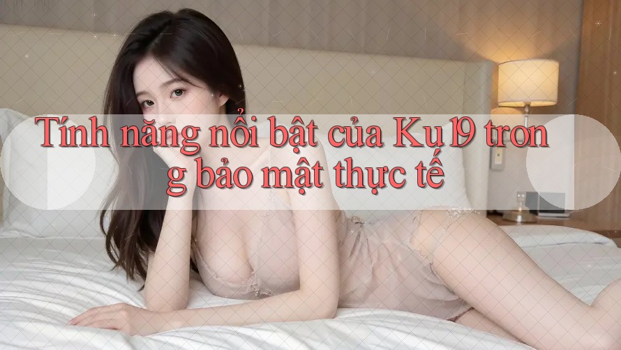 Tính năng nổi bật của Ku19 trong bảo mật thực tế Tính năng nổi bật của Ku19 trong bảo mật thực tế