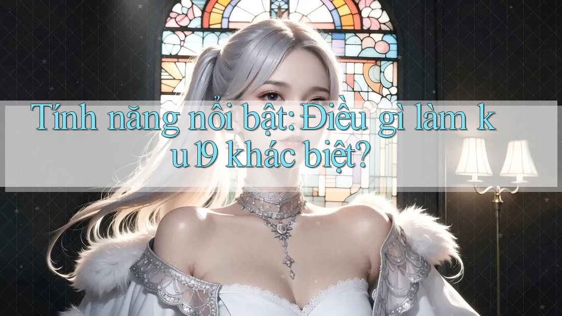 Tính năng nổi bật: Điều gì làm ku19 khác biệt? Tính năng nổi bật: Điều gì làm ku19 khác biệt?