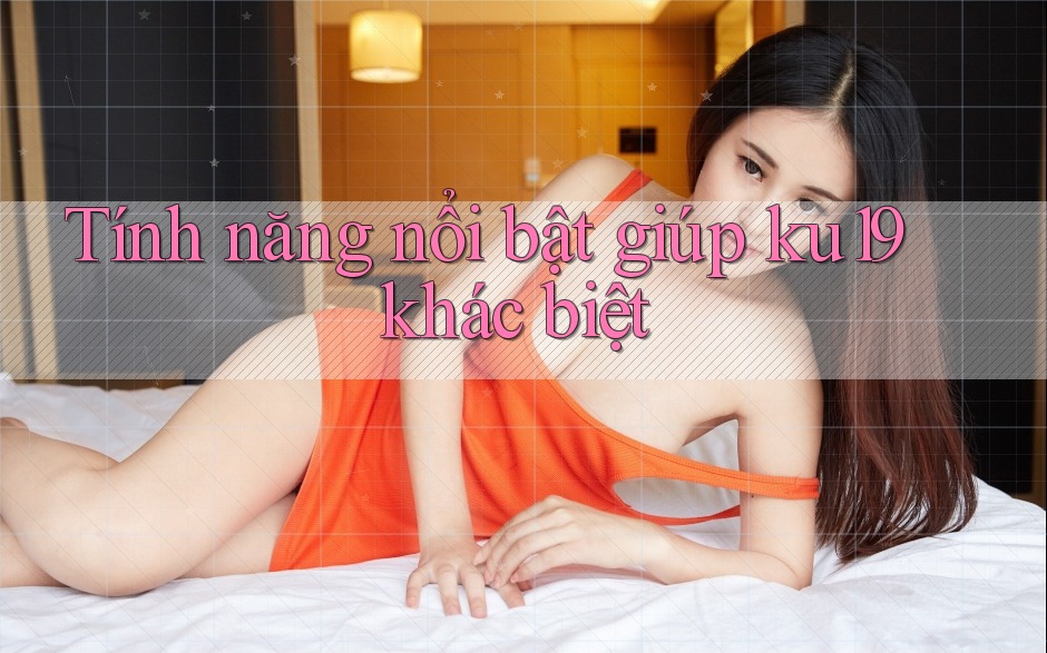 Tính năng nổi bật giúp ku19 khác biệt Tính năng nổi bật giúp ku19 khác biệt