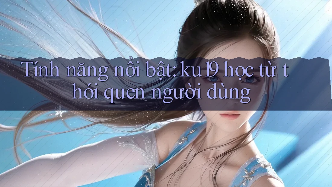 Tính năng nổi bật: ku19 học từ thói quen người dùng Tính năng nổi bật: ku19 học từ thói quen người dùng