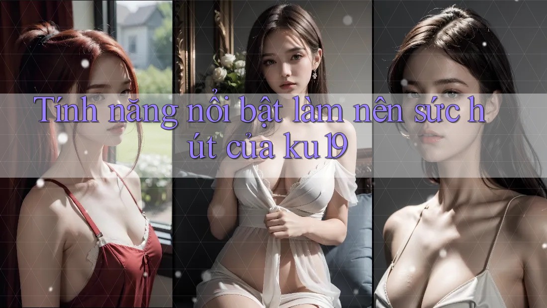 Tính năng nổi bật làm nên sức hút của ku19 Tính năng nổi bật làm nên sức hút của ku19