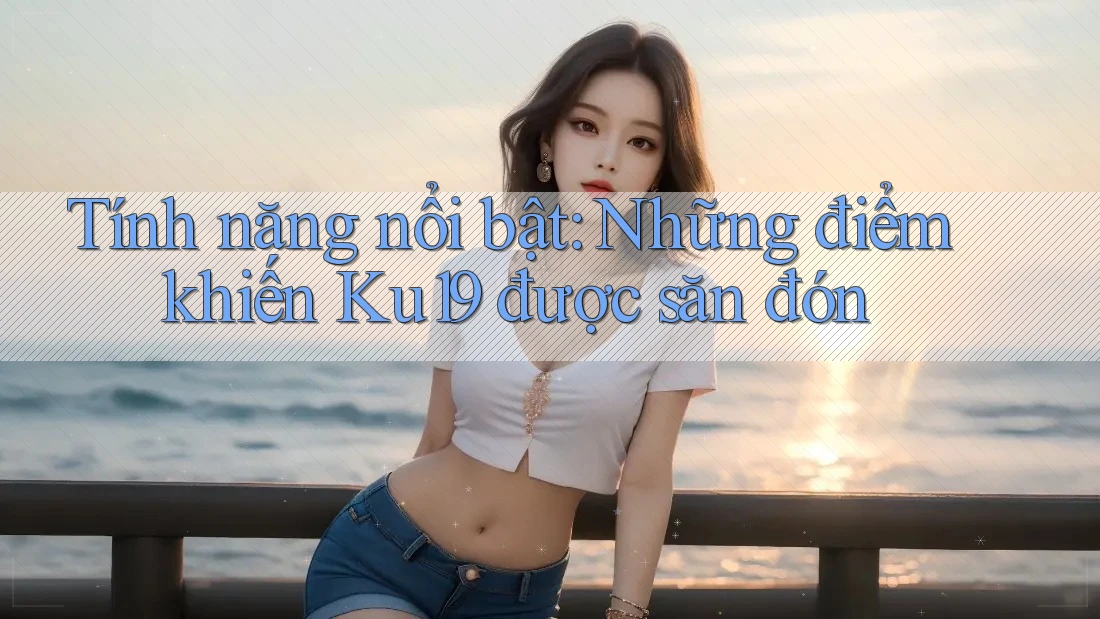 Tính năng nổi bật: Những điểm khiến Ku19 được săn đón Tính năng nổi bật: Những điểm khiến Ku19 được săn đón