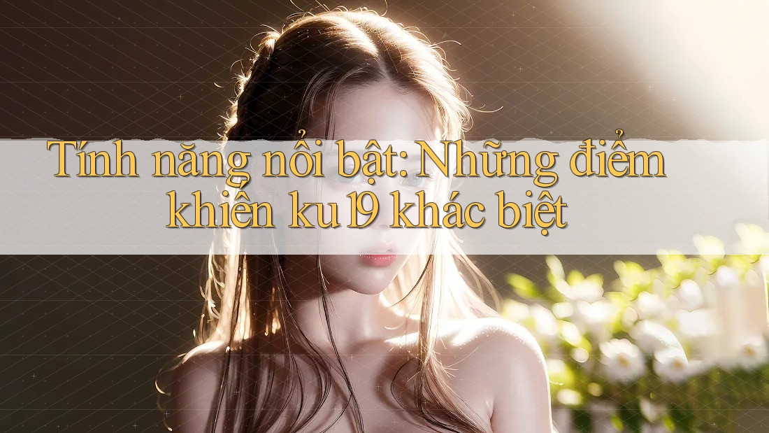Tính năng nổi bật: Những điểm khiến ku19 khác biệt Tính năng nổi bật: Những điểm khiến ku19 khác biệt