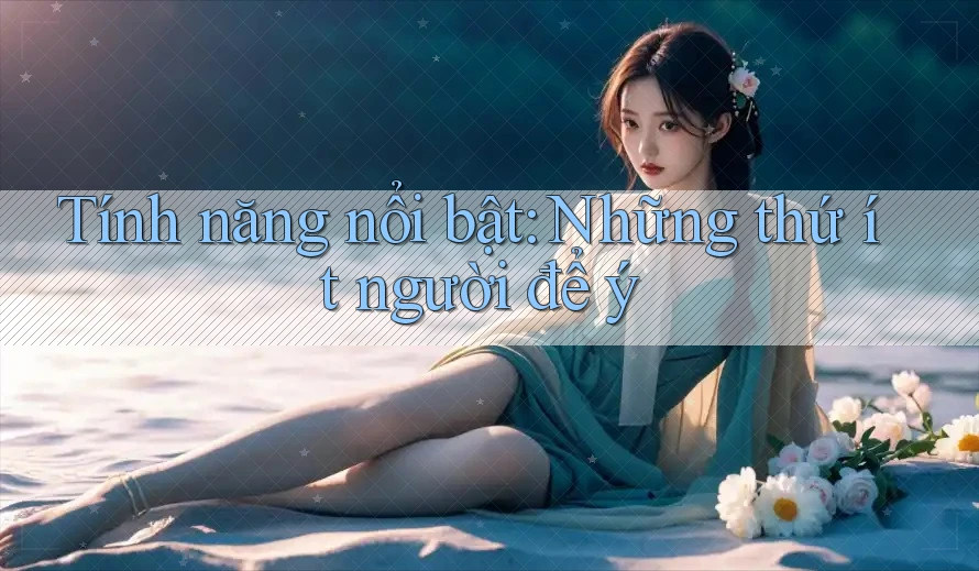Tính năng nổi bật: Những thứ ít người để ý