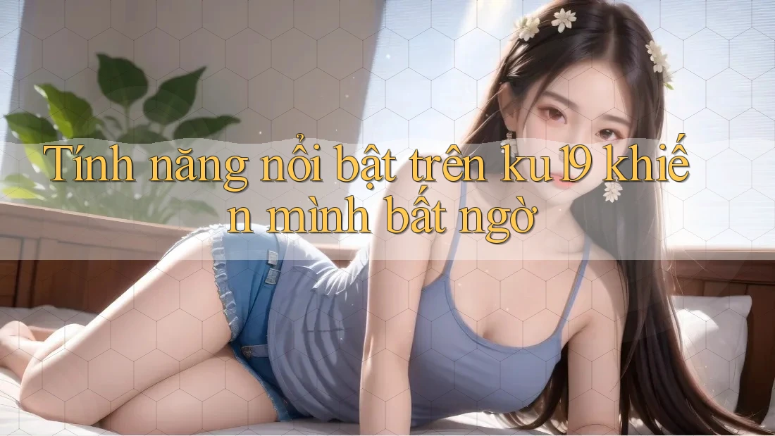Tính năng nổi bật trên ku19 khiến mình bất ngờ Tính năng nổi bật trên ku19 khiến mình bất ngờ