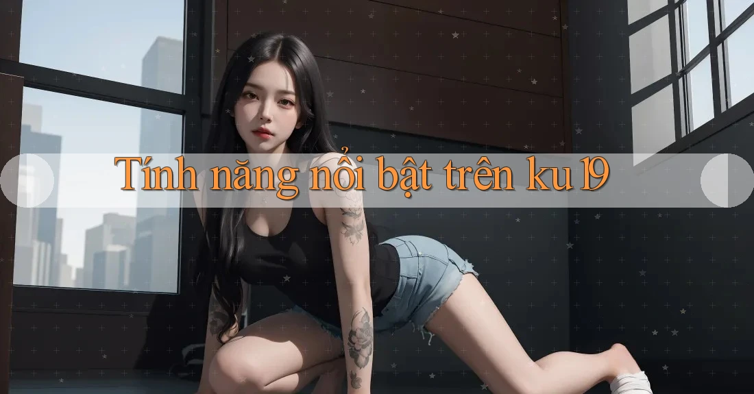 Tính năng nổi bật trên ku19