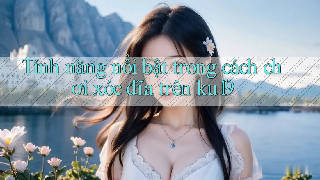 Tính năng nổi bật trong cách chơi xóc đĩa trên ku19 Tính năng nổi bật trong cách chơi xóc đĩa trên ku19