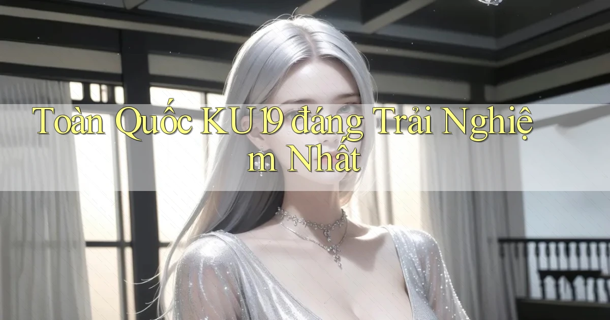 toàn quốc ku19 đáng trải nghiệm nhất