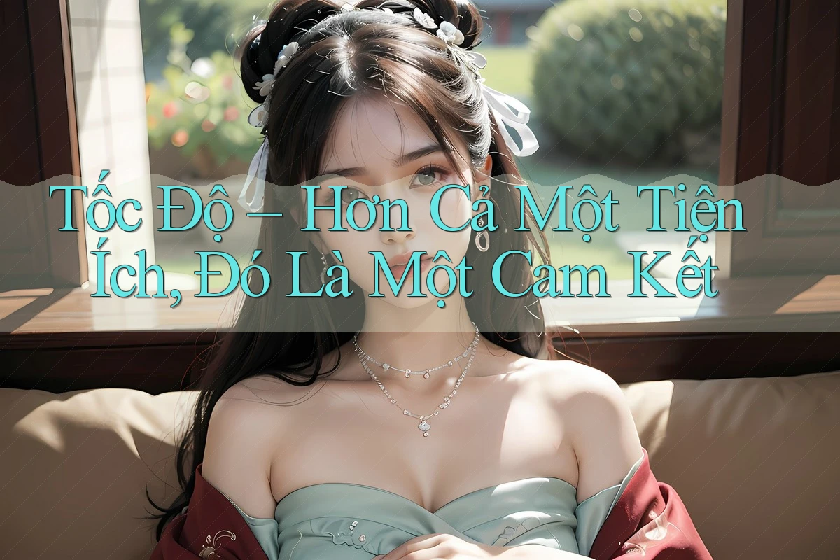 Tốc Độ – Hơn Cả Một Tiện Ích, Đó Là Một Cam Kết Tốc Độ – Hơn Cả Một Tiện Ích, Đó Là Một Cam Kết