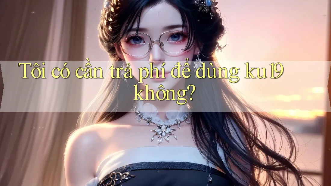 Tôi có cần trả phí để dùng ku19 không? Tôi có cần trả phí để dùng ku19 không?
