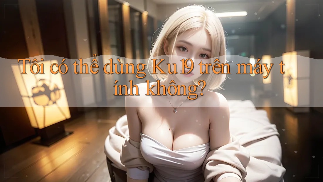 Tôi có thể dùng ku19 trên máy tính không? Tôi có thể dùng ku19 trên máy tính không?