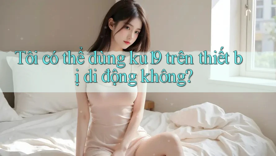Tôi có thể dùng ku19 trên thiết bị di động không? Tôi có thể dùng ku19 trên thiết bị di động không?