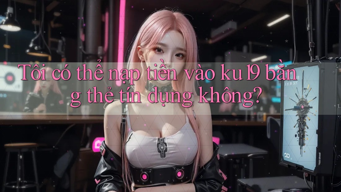 Tôi có thể nạp tiền vào ku19 bằng thẻ tín dụng không? Tôi có thể nạp tiền vào ku19 bằng thẻ tín dụng không?