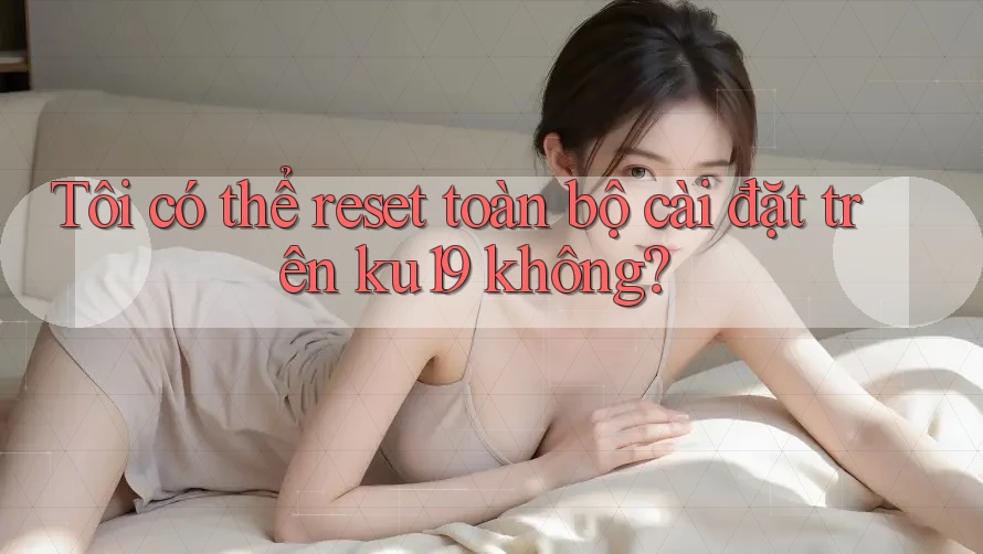 Tôi có thể reset toàn bộ cài đặt trên ku19 không? Tôi có thể reset toàn bộ cài đặt trên ku19 không?