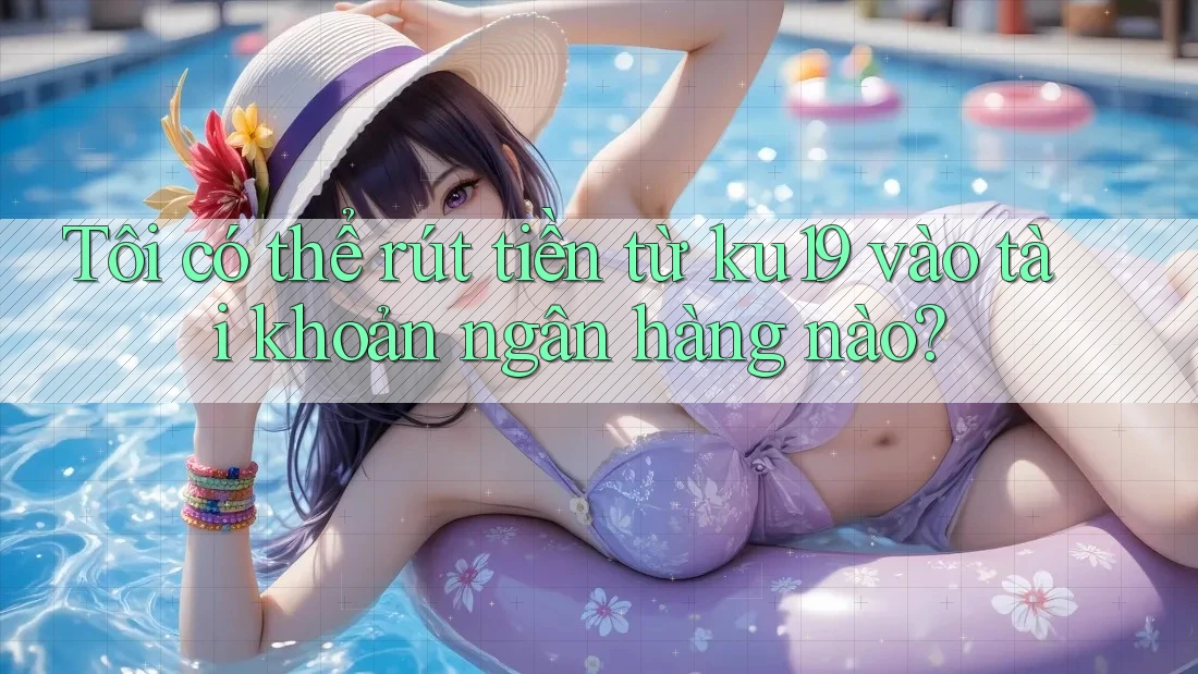 Tôi có thể rút tiền từ ku19 vào tài khoản ngân hàng nào? Tôi có thể rút tiền từ ku19 vào tài khoản ngân hàng nào?