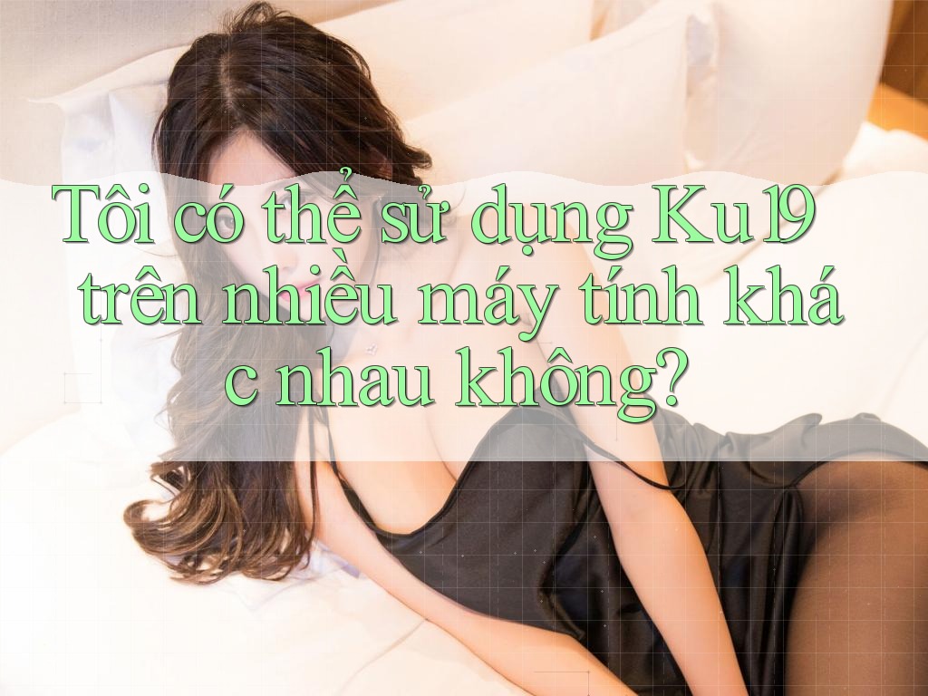 Tôi có thể sử dụng Ku19 trên nhiều máy tính khác nhau không? Tôi có thể sử dụng Ku19 trên nhiều máy tính khác nhau không?