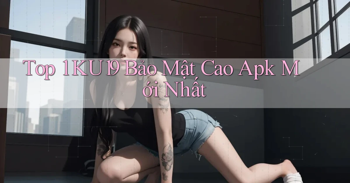 top 1 ku19 bảo mật cao apk mới nhất