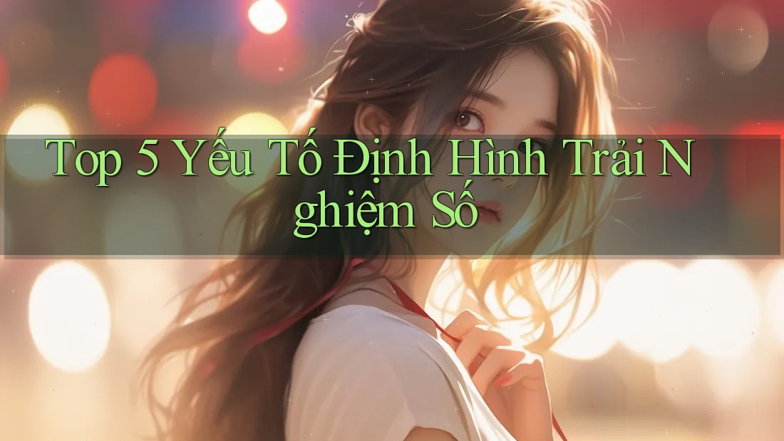 Top 5 Yếu Tố Định Hình Trải Nghiệm Số Top 5 Yếu Tố Định Hình Trải Nghiệm Số