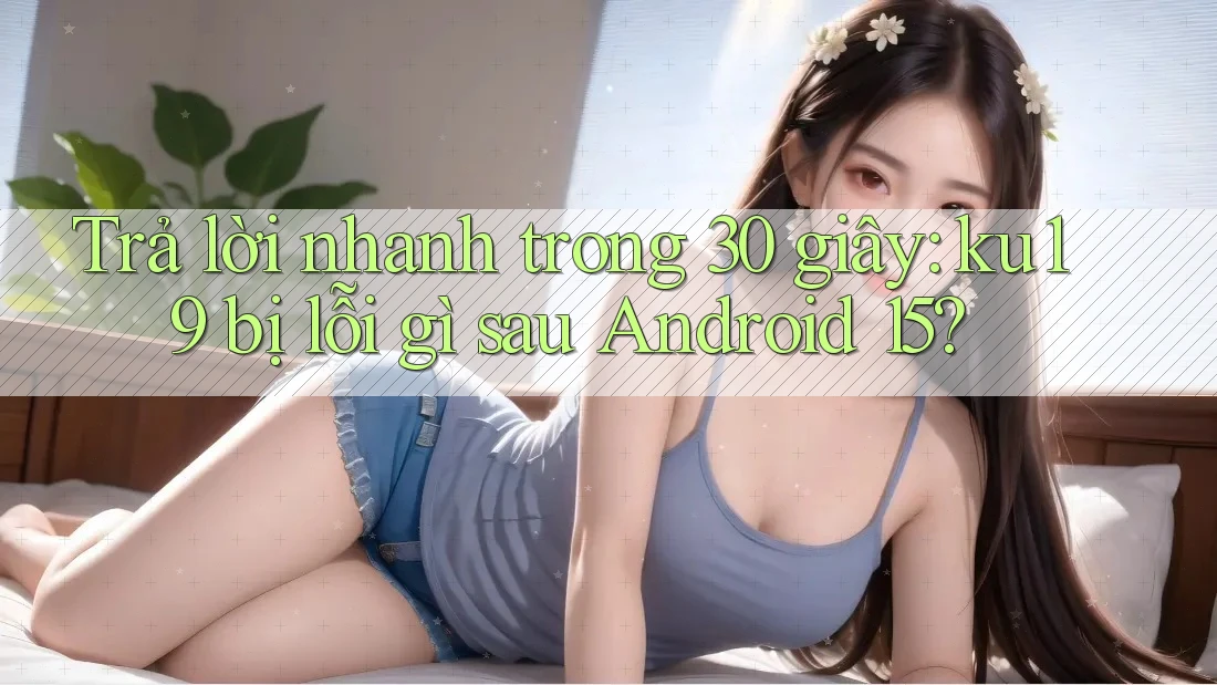 Trả lời nhanh trong 30 giây: ku19 bị lỗi gì sau Android 15? Trả lời nhanh trong 30 giây: ku19 bị lỗi gì sau Android 15?