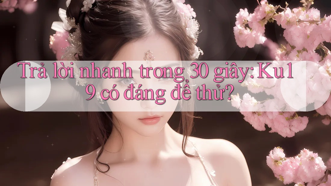 Trả lời nhanh trong 30 giây: Ku19 có đáng để thử? Trả lời nhanh trong 30 giây: Ku19 có đáng để thử?