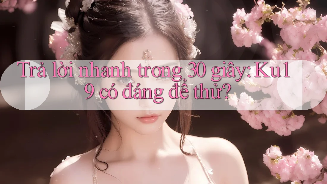 Trả lời nhanh trong 30 giây: ku19 có đáng để thử? Trả lời nhanh trong 30 giây: ku19 có đáng để thử?