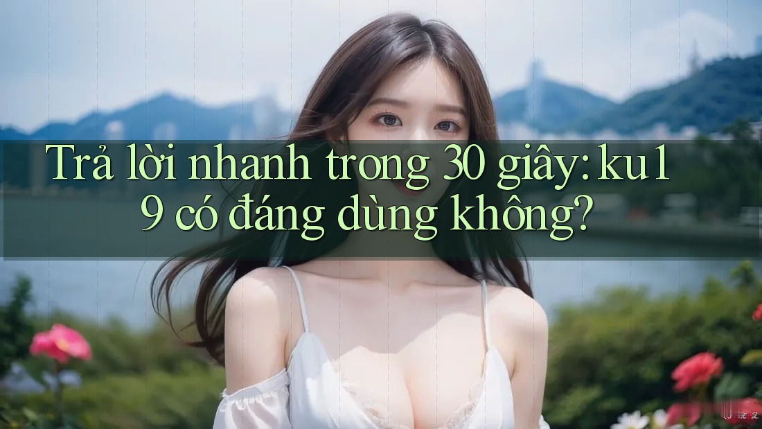 Trả lời nhanh trong 30 giây: ku19 có đáng dùng không? Trả lời nhanh trong 30 giây: ku19 có đáng dùng không?