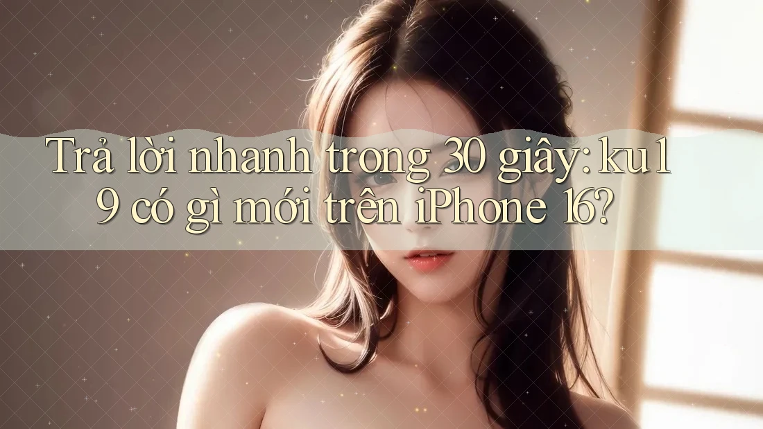 Trả lời nhanh trong 30 giây: ku19 có gì mới trên iPhone 16? Trả lời nhanh trong 30 giây: ku19 có gì mới trên iPhone 16?