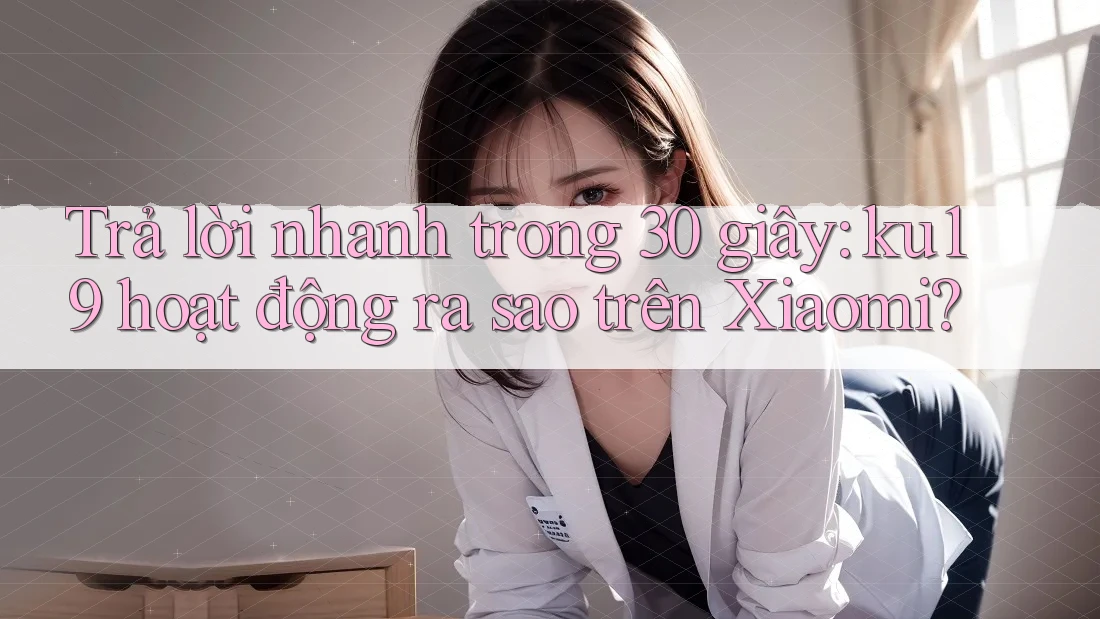 Trả lời nhanh trong 30 giây: ku19 hoạt động ra sao trên Xiaomi?