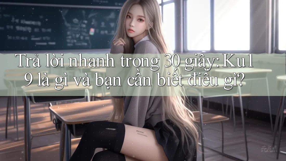 Trả lời nhanh trong 30 giây: Ku19 là gì và bạn cần biết điều gì?