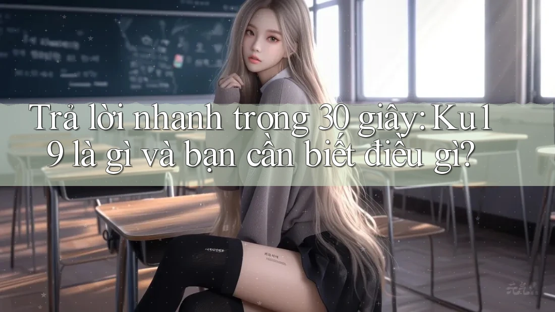 Trả lời nhanh trong 30 giây: Ku19 là gì và bạn cần biết điều gì?