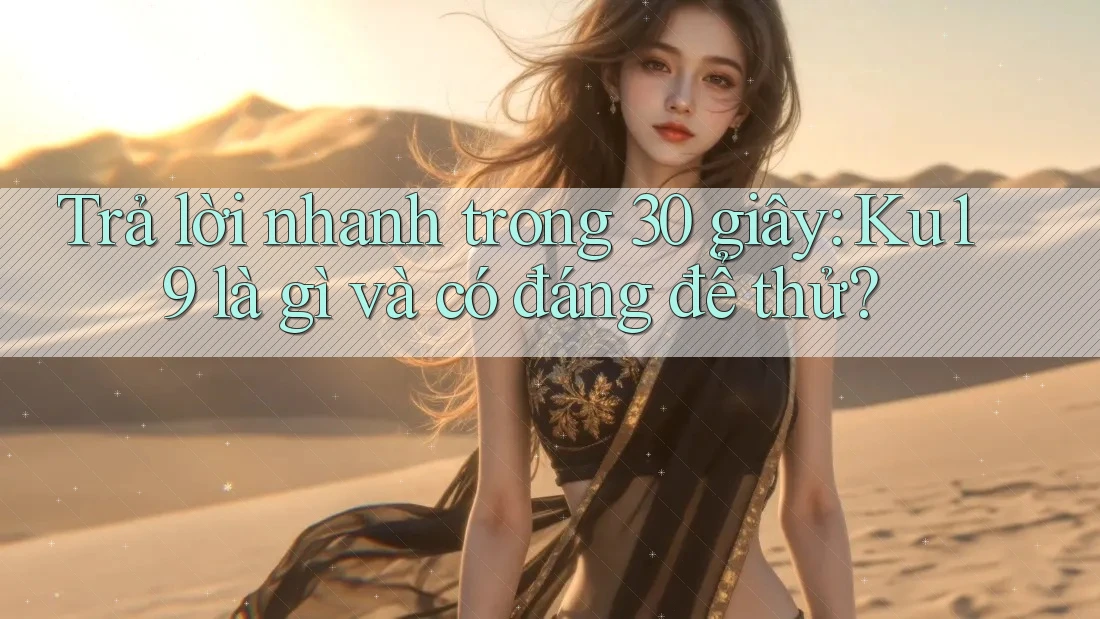 Trả lời nhanh trong 30 giây: Ku19 là gì và có đáng để thử? Trả lời nhanh trong 30 giây: Ku19 là gì và có đáng để thử?