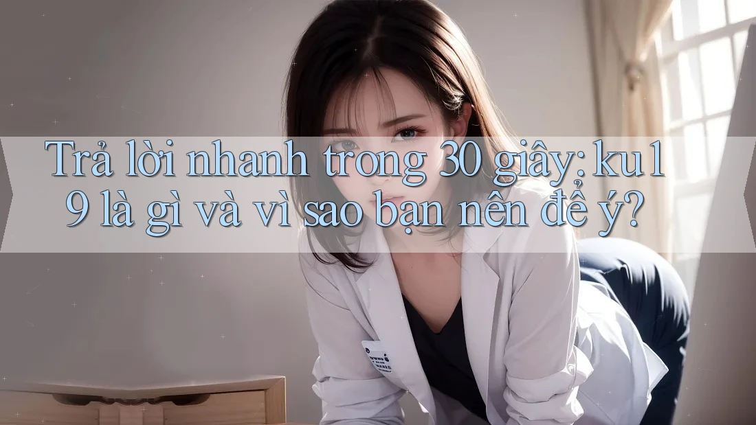 Trả lời nhanh trong 30 giây: ku19 là gì và vì sao bạn nên để ý? Trả lời nhanh trong 30 giây: ku19 là gì và vì sao bạn nên để ý?