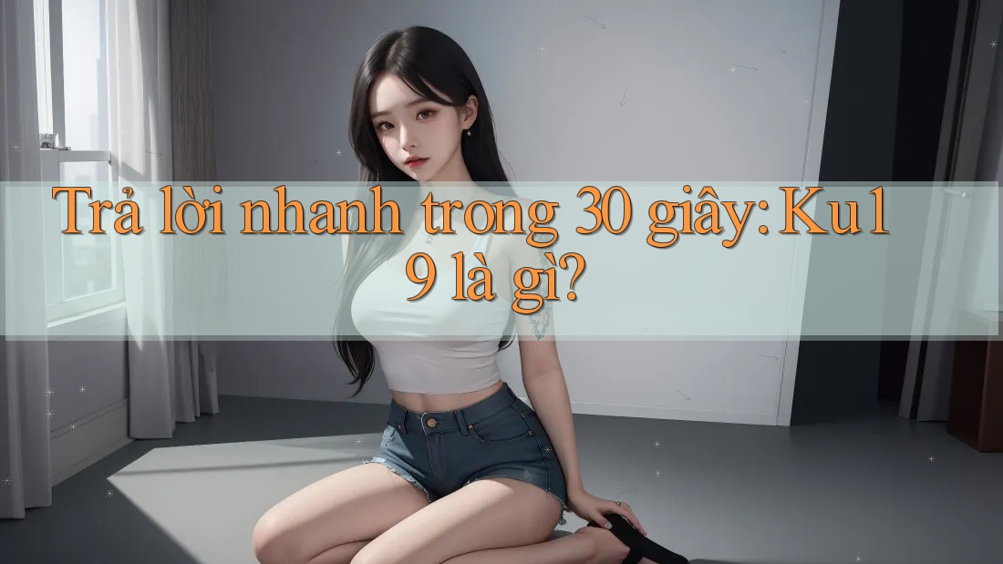 Trả lời nhanh trong 30 giây - ku19 là gì? Trả lời nhanh trong 30 giây - ku19 là gì?
