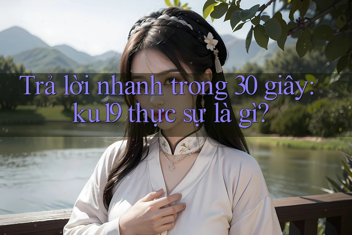 Trả lời nhanh trong 30 giây: ku19 thực sự là gì? Trả lời nhanh trong 30 giây: ku19 thực sự là gì?