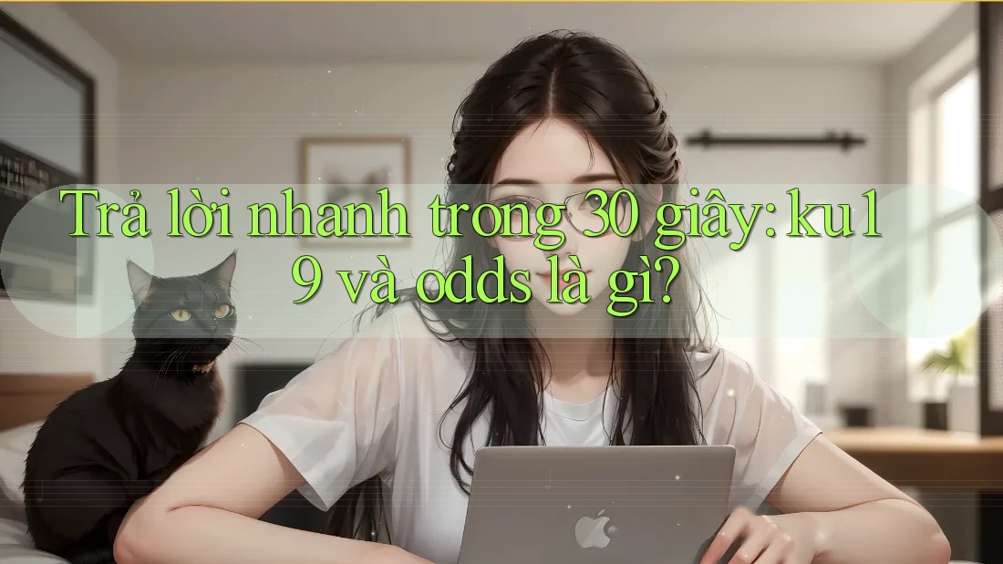 Trả lời nhanh trong 30 giây: ku19 và odds là gì?