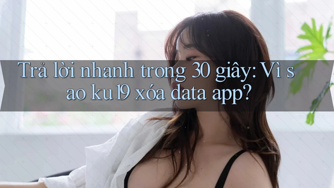 Trả lời nhanh trong 30 giây: Vì sao ku19 xóa data app? Trả lời nhanh trong 30 giây: Vì sao ku19 xóa data app?
