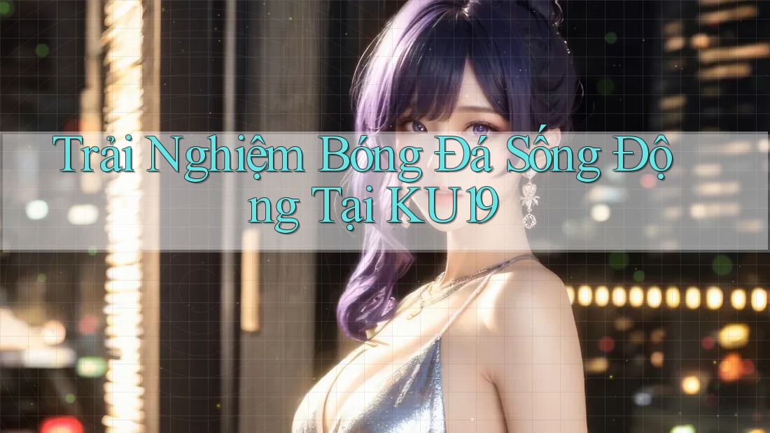 Trải Nghiệm Bóng Đá Sống Động Tại KU19 Trải Nghiệm Bóng Đá Sống Động Tại KU19