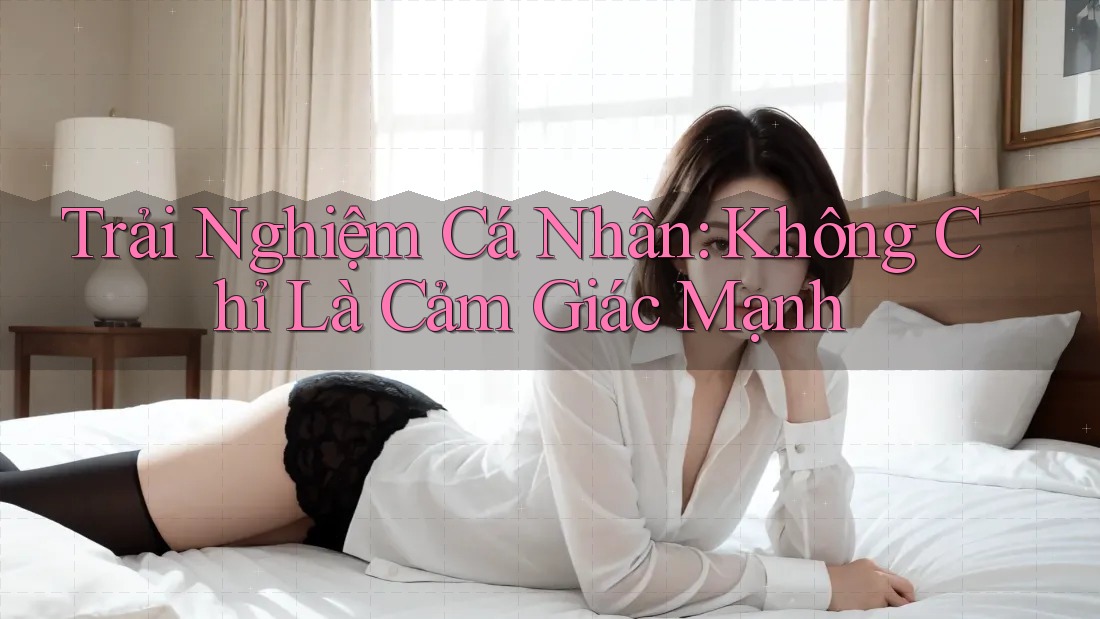 Trải Nghiệm Cá Nhân: Không Chỉ Là Cảm Giác Mạnh Trải Nghiệm Cá Nhân: Không Chỉ Là Cảm Giác Mạnh