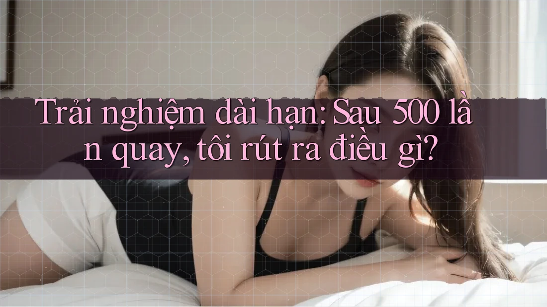 Trải nghiệm dài hạn: Sau 500 lần quay, tôi rút ra điều gì? Trải nghiệm dài hạn: Sau 500 lần quay, tôi rút ra điều gì?
